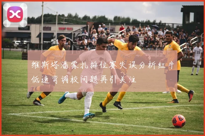 维斯塔潘蒙扎排位赛失误分析红牛低速弯调校问题再引关注