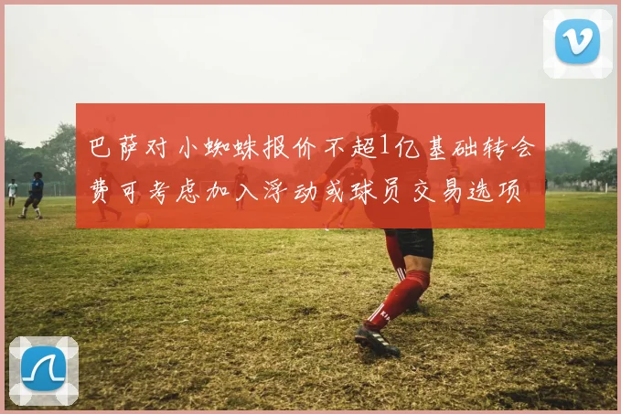 巴萨对小蜘蛛报价不超1亿基础转会费可考虑加入浮动或球员交易选项
