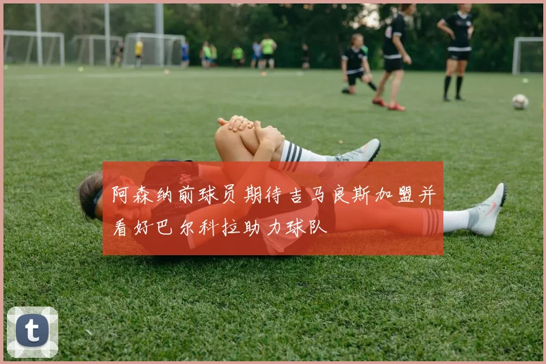 阿森纳前球员期待吉马良斯加盟并看好巴尔科拉助力球队