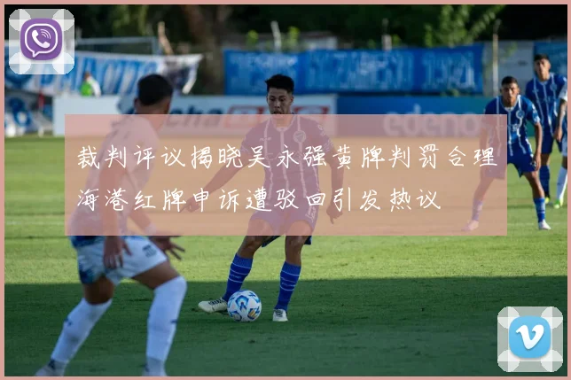 裁判评议揭晓吴永强黄牌判罚合理海港红牌申诉遭驳回引发热议