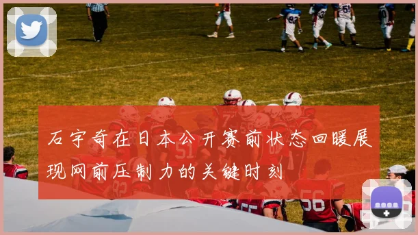 石宇奇在日本公开赛前状态回暖展现网前压制力的关键时刻
