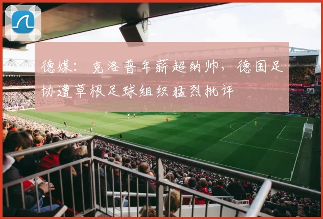 德媒：克洛普年薪超纳帅，德国足协遭草根足球组织猛烈批评