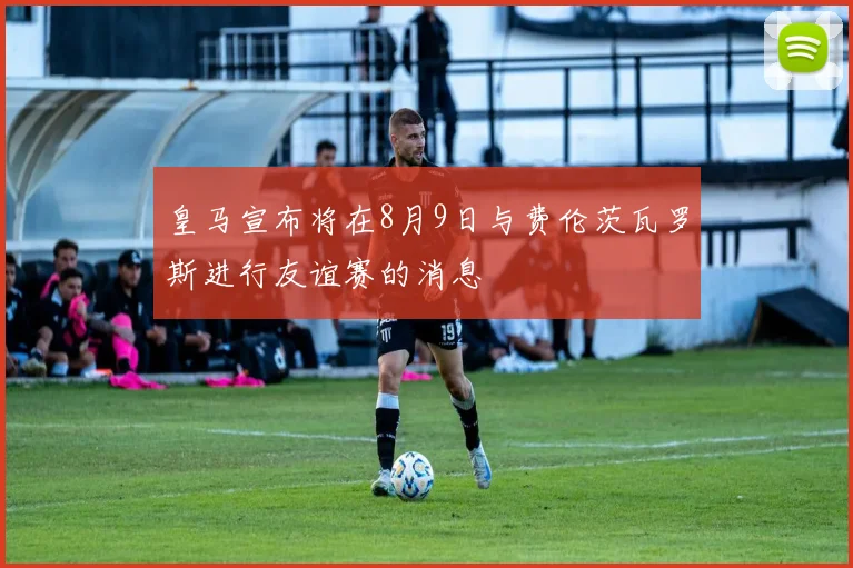 皇马宣布将在8月9日与费伦茨瓦罗斯进行友谊赛的消息